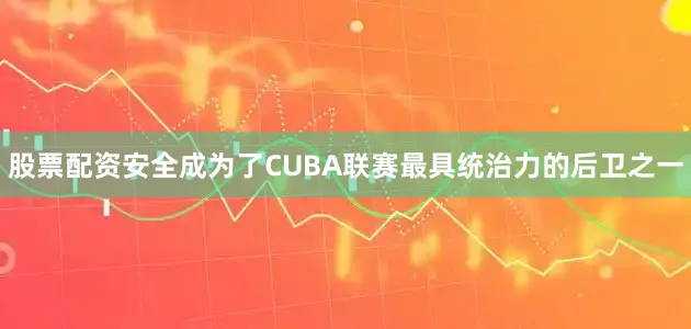 股票配资安全成为了CUBA联赛最具统治力的后卫之一