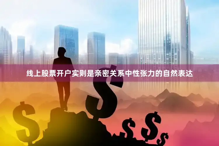 线上股票开户实则是亲密关系中性张力的自然表达