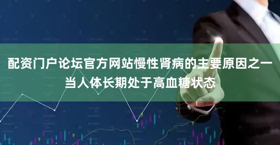 配资门户论坛官方网站慢性肾病的主要原因之一当人体长期处于高血糖状态