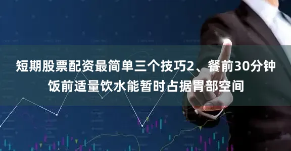 短期股票配资最简单三个技巧2、餐前30分钟饭前适量饮水能暂时占据胃部空间
