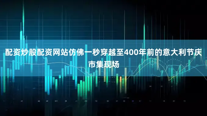 配资炒股配资网站仿佛一秒穿越至400年前的意大利节庆市集现场