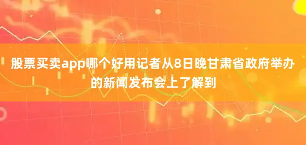 股票买卖app哪个好用记者从8日晚甘肃省政府举办的新闻发布会上了解到