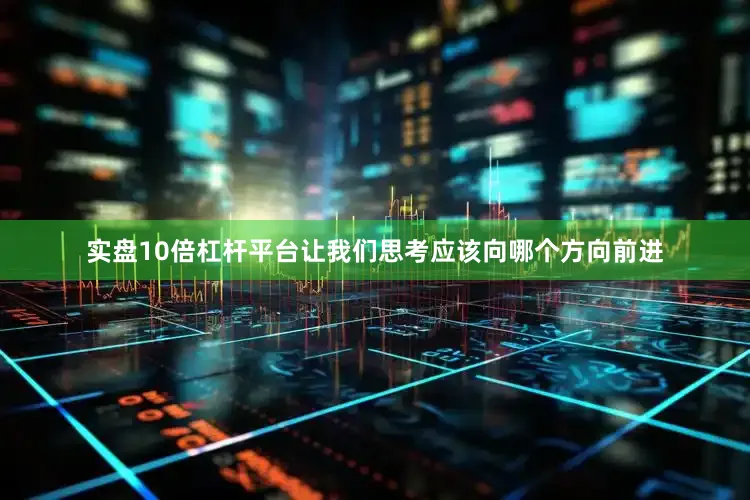 实盘10倍杠杆平台让我们思考应该向哪个方向前进