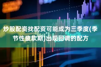 炒股配资找配资可能成为三季度(季节性疲软期)出现回调的配方