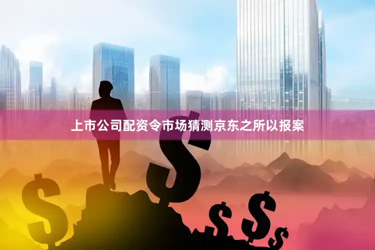 上市公司配资令市场猜测京东之所以报案