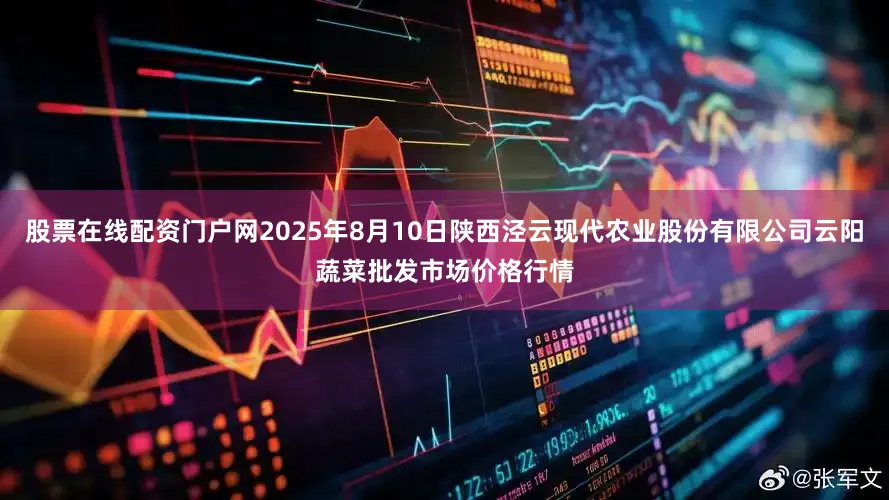 股票在线配资门户网2025年8月10日陕西泾云现代农业股份有限公司云阳蔬菜批发市场价格行情