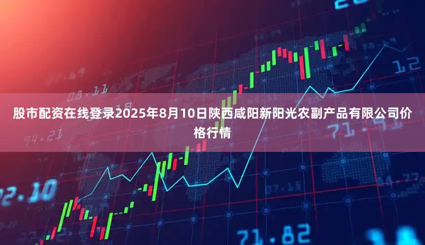 股市配资在线登录2025年8月10日陕西咸阳新阳光农副产品有限公司价格行情
