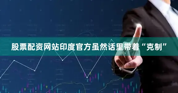 股票配资网站印度官方虽然话里带着“克制”