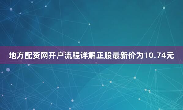 地方配资网开户流程详解正股最新价为10.74元