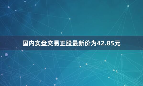 国内实盘交易正股最新价为42.85元