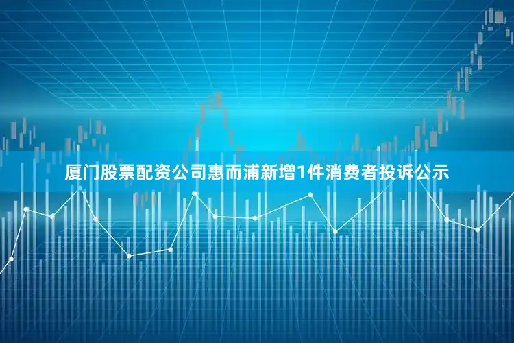 厦门股票配资公司惠而浦新增1件消费者投诉公示