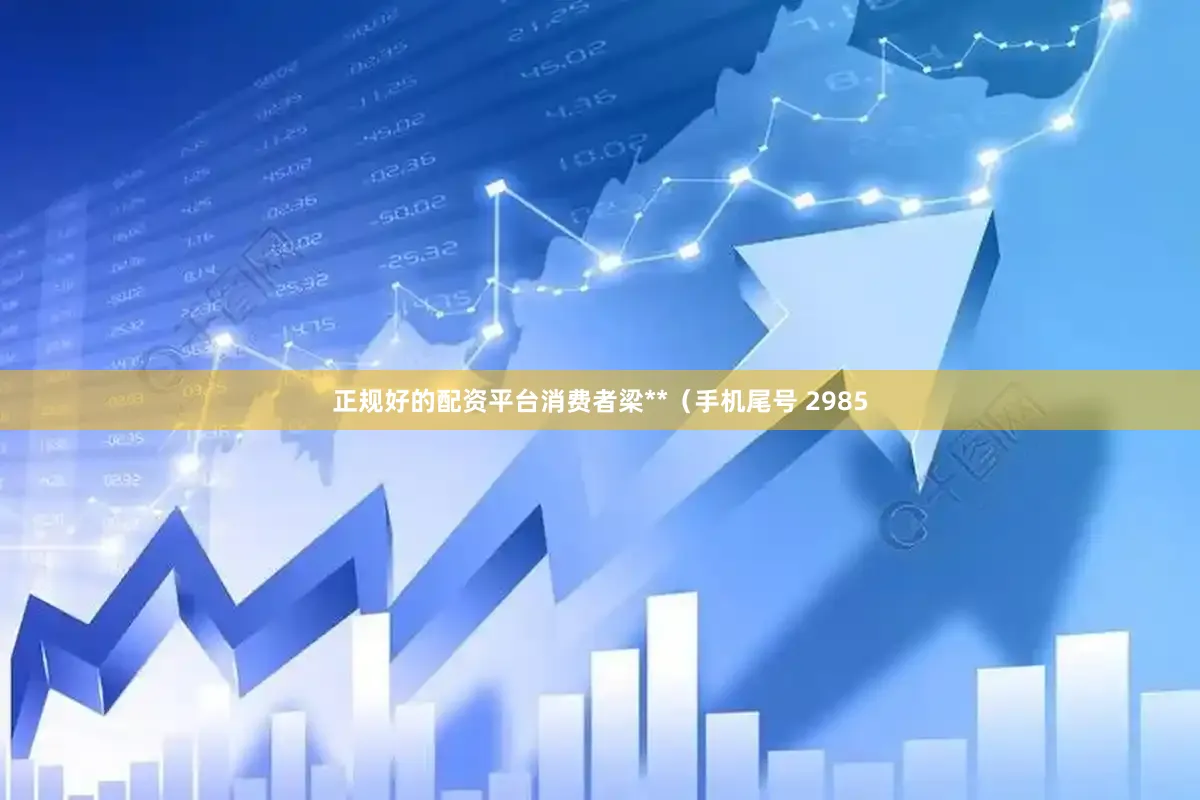 正规好的配资平台消费者梁**（手机尾号 2985