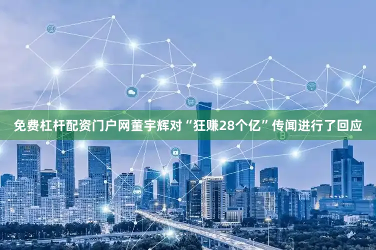 免费杠杆配资门户网董宇辉对“狂赚28个亿”传闻进行了回应