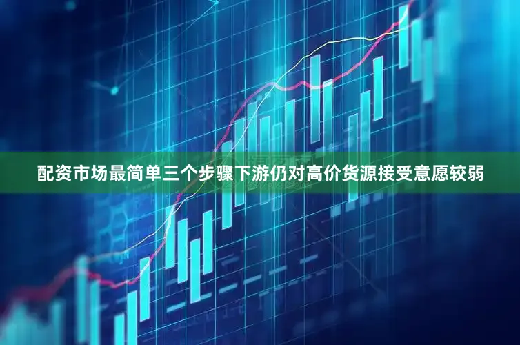 配资市场最简单三个步骤下游仍对高价货源接受意愿较弱