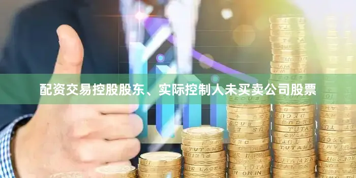 配资交易控股股东、实际控制人未买卖公司股票
