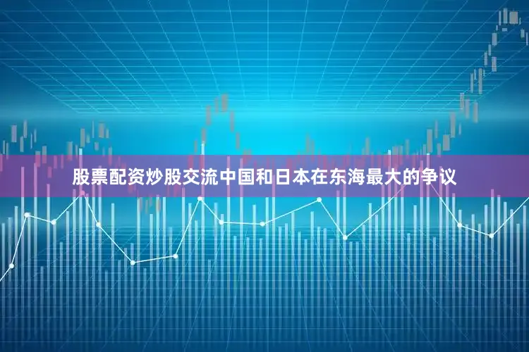 股票配资炒股交流中国和日本在东海最大的争议