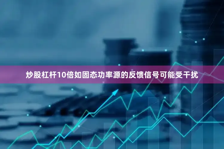 炒股杠杆10倍如固态功率源的反馈信号可能受干扰