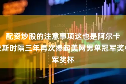 配资炒股的注意事项这也是阿尔卡拉斯时隔三年再次捧起美网男单冠军奖杯