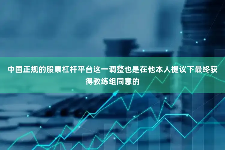 中国正规的股票杠杆平台这一调整也是在他本人提议下最终获得教练组同意的