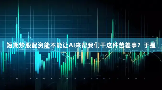 短期炒股配资能不能让AI来帮我们干这件苦差事？于是