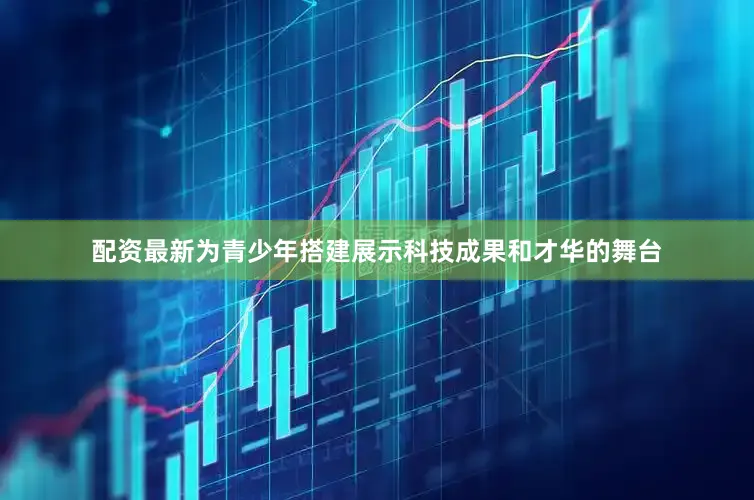 配资最新为青少年搭建展示科技成果和才华的舞台