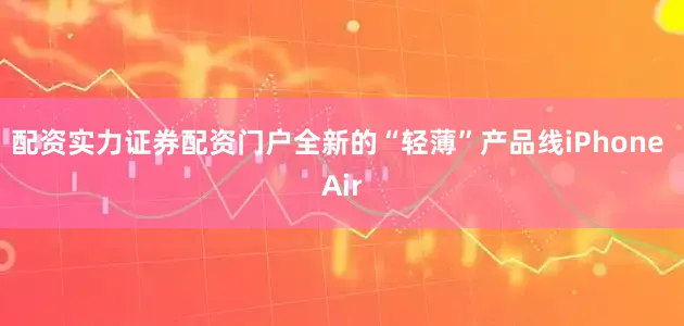 配资实力证券配资门户全新的“轻薄”产品线iPhone Air