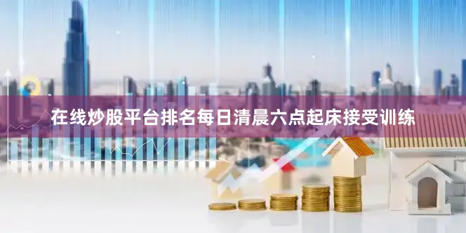 在线炒股平台排名每日清晨六点起床接受训练