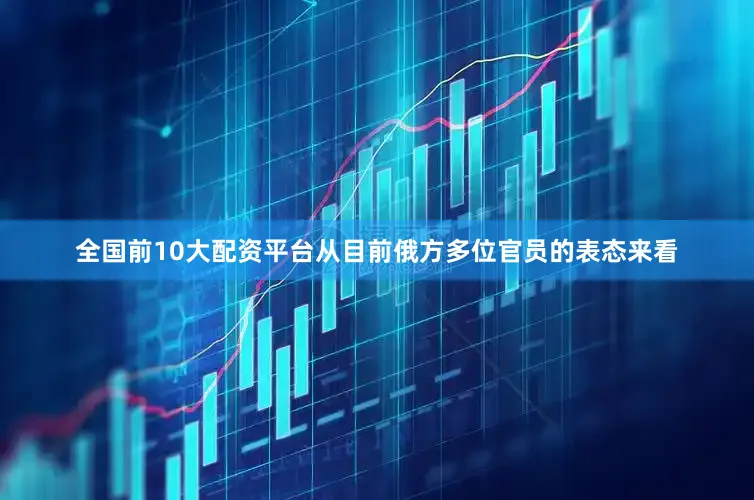 全国前10大配资平台从目前俄方多位官员的表态来看