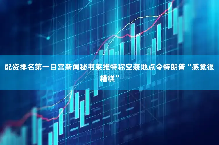 配资排名第一白宫新闻秘书莱维特称空袭地点令特朗普“感觉很糟糕”