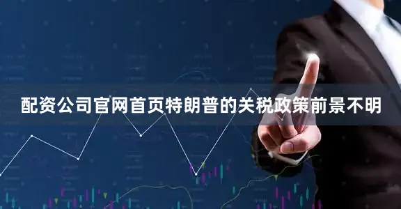 配资公司官网首页特朗普的关税政策前景不明