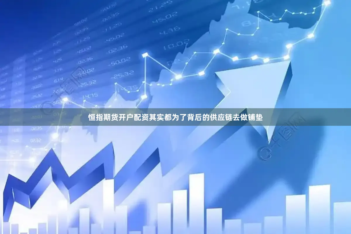 恒指期货开户配资其实都为了背后的供应链去做铺垫