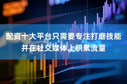 配资十大平台只需要专注打磨技能并在社交媒体上积累流量