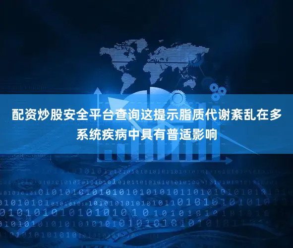 配资炒股安全平台查询这提示脂质代谢紊乱在多系统疾病中具有普适影响