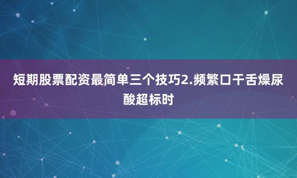 短期股票配资最简单三个技巧2.频繁口干舌燥尿酸超标时