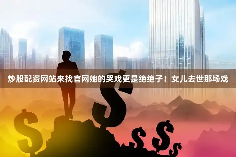 炒股配资网站来找官网她的哭戏更是绝绝子！女儿去世那场戏