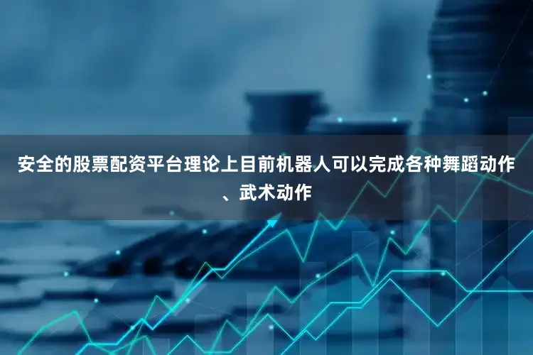 安全的股票配资平台理论上目前机器人可以完成各种舞蹈动作、武术动作