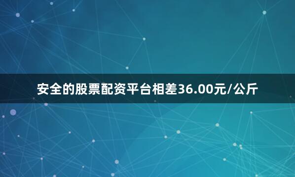 安全的股票配资平台相差36.00元/公斤