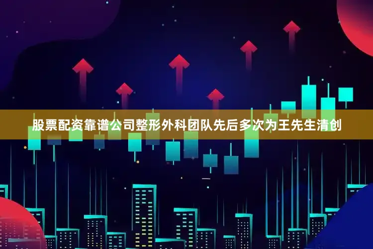 股票配资靠谱公司整形外科团队先后多次为王先生清创