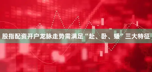 股指配资开户龙脉走势需满足“赴、卧、蟠”三大特征