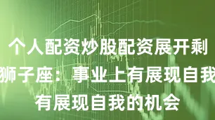 个人配资炒股配资展开剩余60%狮子座：事业上有展现自我的机会