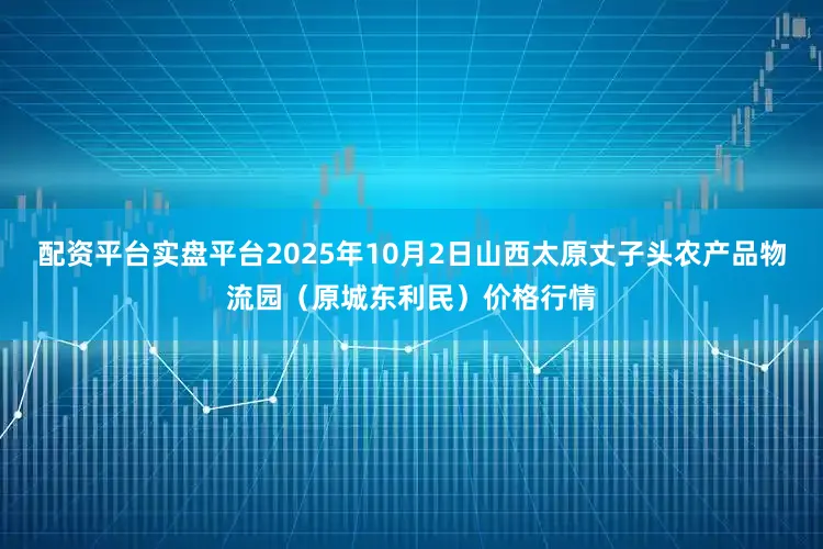 配资平台实盘平台2025年10月2日山西太原丈子头农产品物流园（原城东利民）价格行情