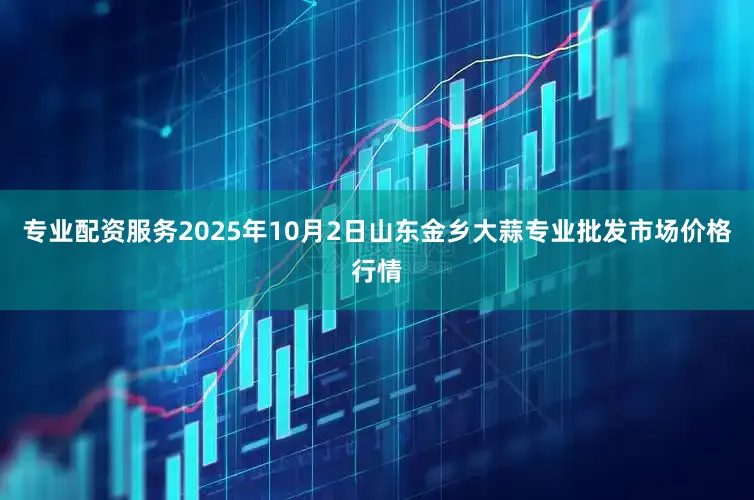 专业配资服务2025年10月2日山东金乡大蒜专业批发市场价格行情