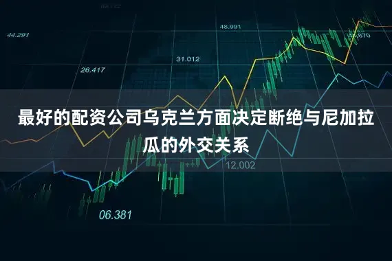 最好的配资公司乌克兰方面决定断绝与尼加拉瓜的外交关系