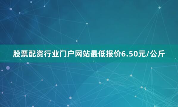 股票配资行业门户网站最低报价6.50元/公斤