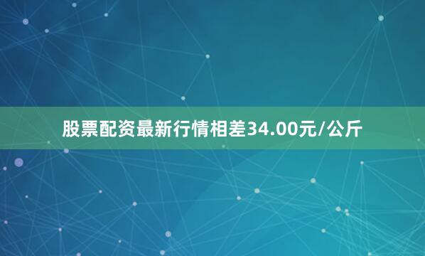 股票配资最新行情相差34.00元/公斤