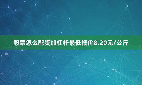 股票怎么配资加杠杆最低报价8.20元/公斤
