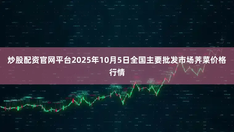 炒股配资官网平台2025年10月5日全国主要批发市场荠菜价格行情