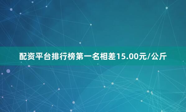 配资平台排行榜第一名相差15.00元/公斤