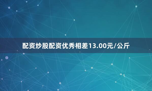 配资炒股配资优秀相差13.00元/公斤