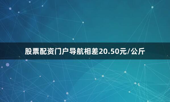 股票配资门户导航相差20.50元/公斤